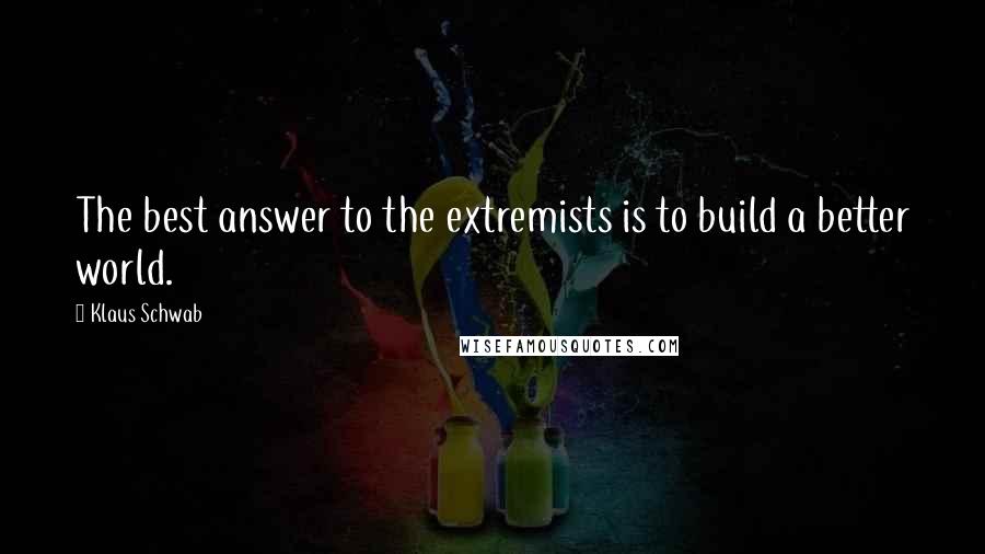 Klaus Schwab Quotes: The best answer to the extremists is to build a better world.