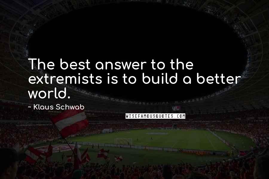 Klaus Schwab Quotes: The best answer to the extremists is to build a better world.