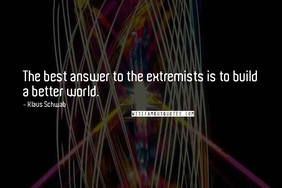 Klaus Schwab Quotes: The best answer to the extremists is to build a better world.