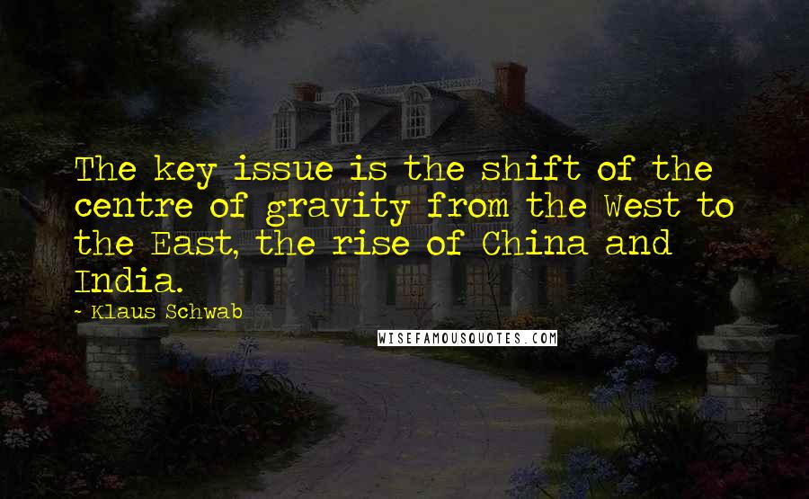 Klaus Schwab Quotes: The key issue is the shift of the centre of gravity from the West to the East, the rise of China and India.