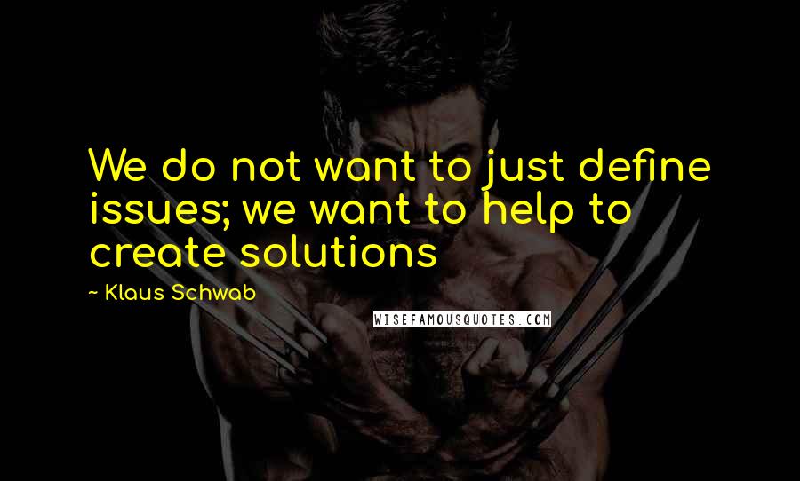 Klaus Schwab Quotes: We do not want to just define issues; we want to help to create solutions