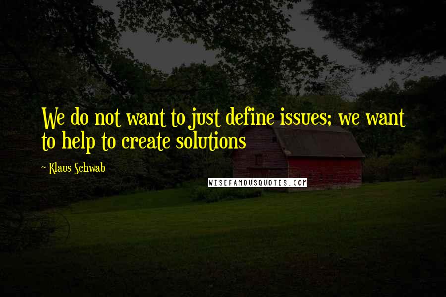 Klaus Schwab Quotes: We do not want to just define issues; we want to help to create solutions