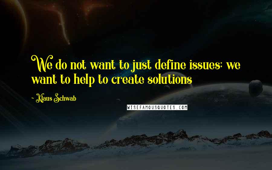 Klaus Schwab Quotes: We do not want to just define issues; we want to help to create solutions