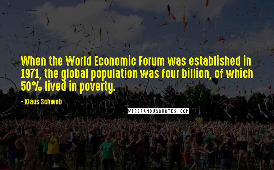 Klaus Schwab Quotes: When the World Economic Forum was established in 1971, the global population was four billion, of which 50% lived in poverty.