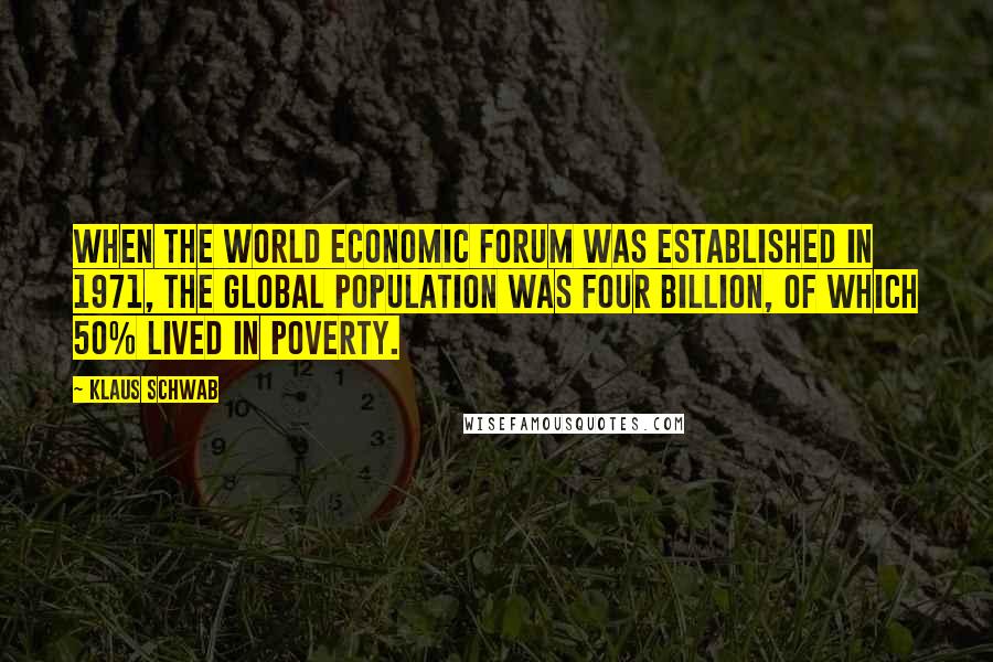 Klaus Schwab Quotes: When the World Economic Forum was established in 1971, the global population was four billion, of which 50% lived in poverty.