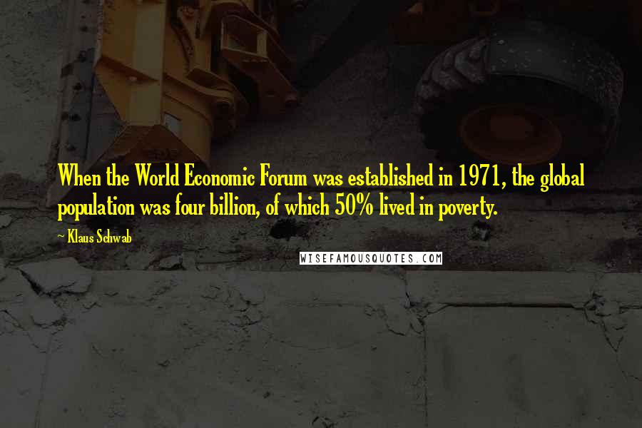 Klaus Schwab Quotes: When the World Economic Forum was established in 1971, the global population was four billion, of which 50% lived in poverty.
