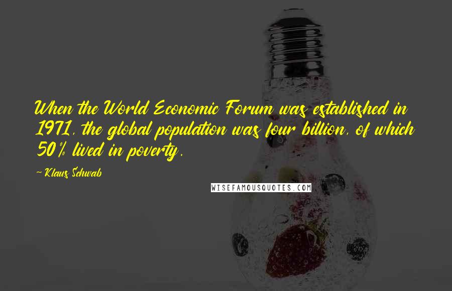 Klaus Schwab Quotes: When the World Economic Forum was established in 1971, the global population was four billion, of which 50% lived in poverty.