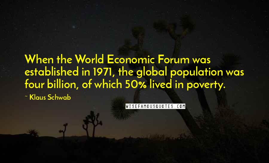 Klaus Schwab Quotes: When the World Economic Forum was established in 1971, the global population was four billion, of which 50% lived in poverty.