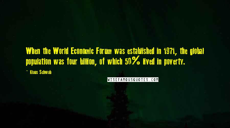 Klaus Schwab Quotes: When the World Economic Forum was established in 1971, the global population was four billion, of which 50% lived in poverty.