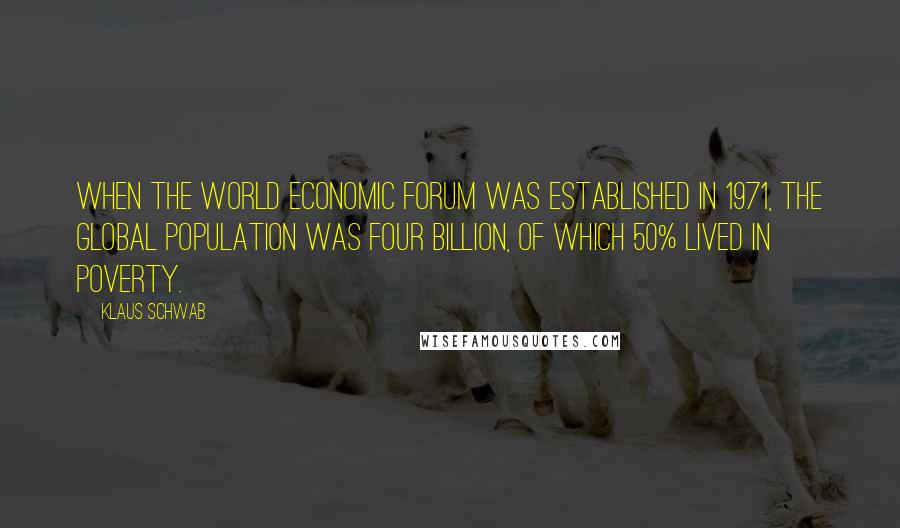 Klaus Schwab Quotes: When the World Economic Forum was established in 1971, the global population was four billion, of which 50% lived in poverty.