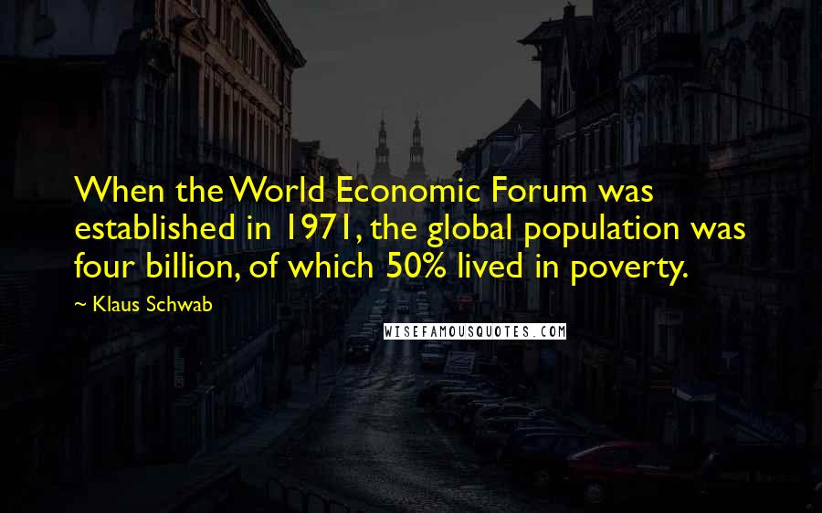 Klaus Schwab Quotes: When the World Economic Forum was established in 1971, the global population was four billion, of which 50% lived in poverty.