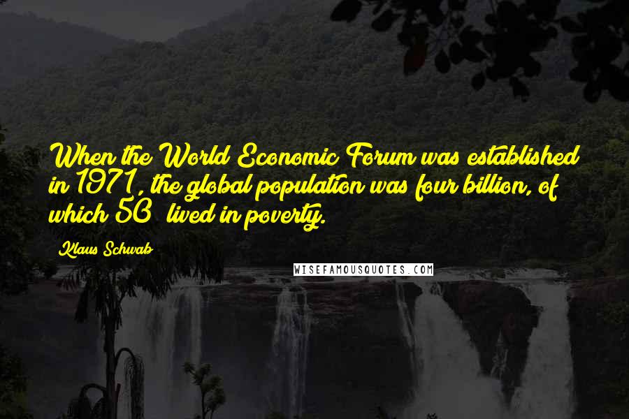 Klaus Schwab Quotes: When the World Economic Forum was established in 1971, the global population was four billion, of which 50% lived in poverty.