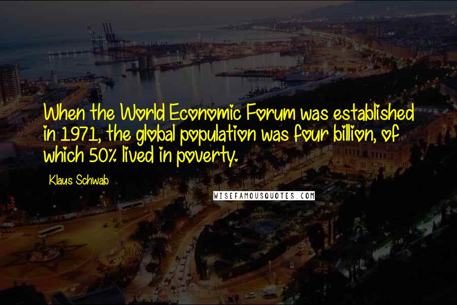 Klaus Schwab Quotes: When the World Economic Forum was established in 1971, the global population was four billion, of which 50% lived in poverty.