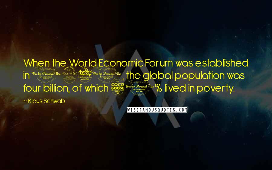 Klaus Schwab Quotes: When the World Economic Forum was established in 1971, the global population was four billion, of which 50% lived in poverty.