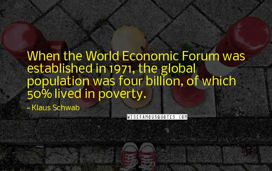 Klaus Schwab Quotes: When the World Economic Forum was established in 1971, the global population was four billion, of which 50% lived in poverty.