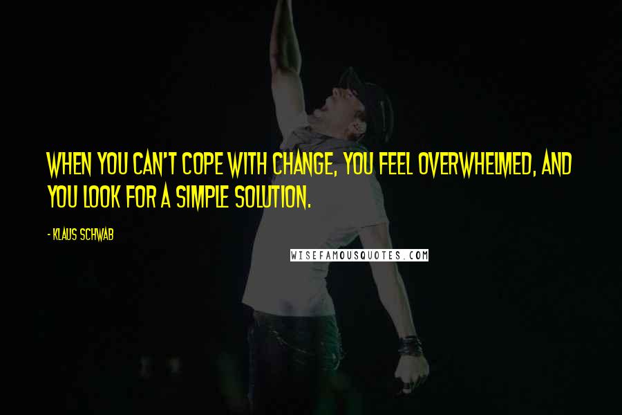 Klaus Schwab Quotes: When you can't cope with change, you feel overwhelmed, and you look for a simple solution.