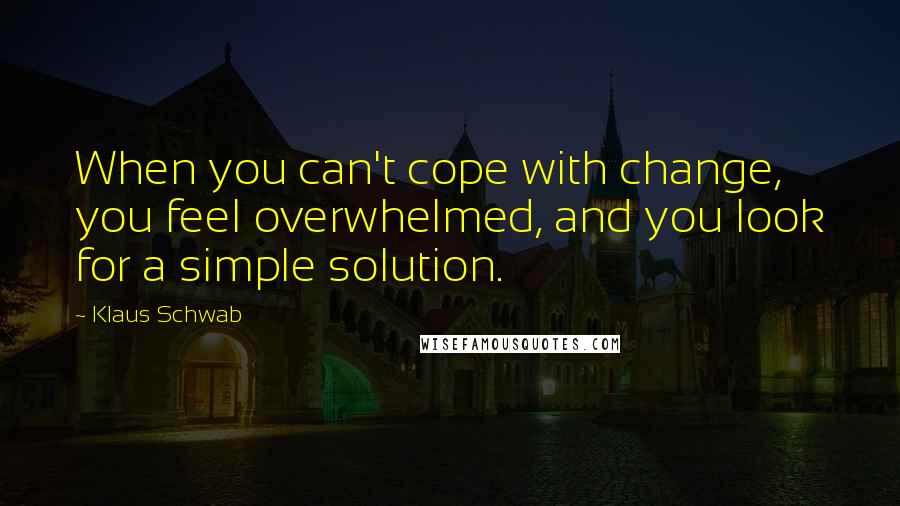 Klaus Schwab Quotes: When you can't cope with change, you feel overwhelmed, and you look for a simple solution.