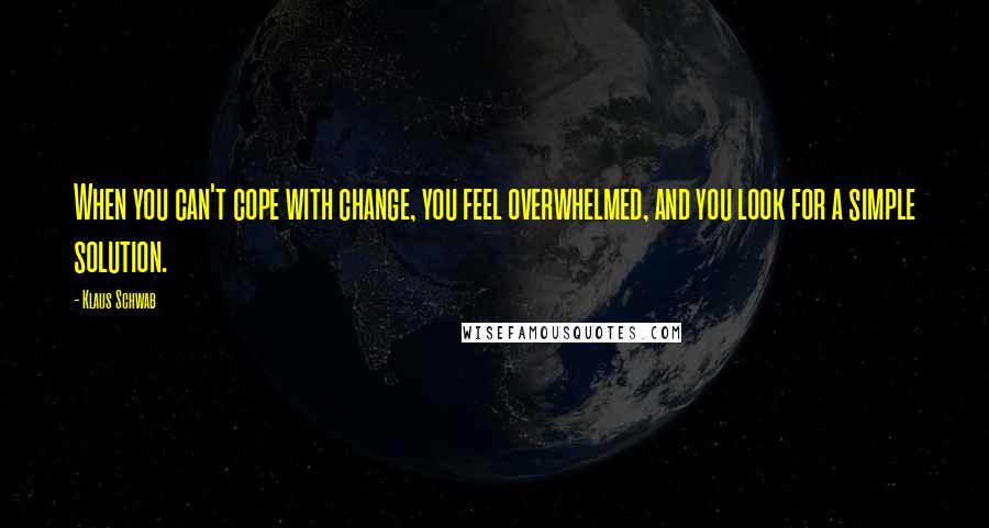 Klaus Schwab Quotes: When you can't cope with change, you feel overwhelmed, and you look for a simple solution.