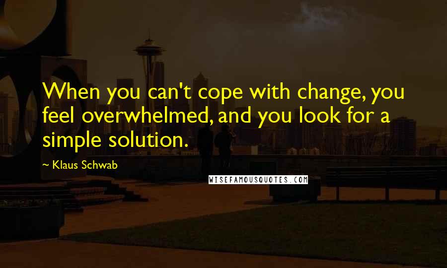 Klaus Schwab Quotes: When you can't cope with change, you feel overwhelmed, and you look for a simple solution.