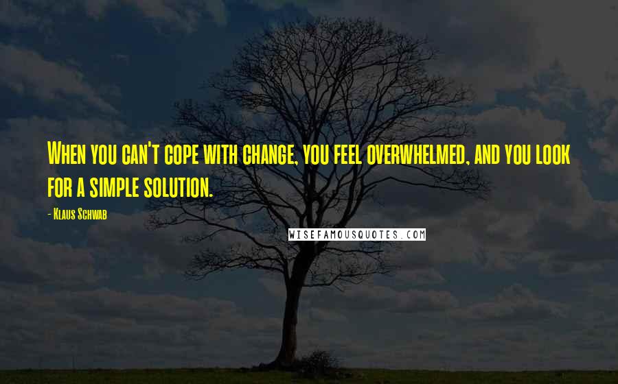 Klaus Schwab Quotes: When you can't cope with change, you feel overwhelmed, and you look for a simple solution.