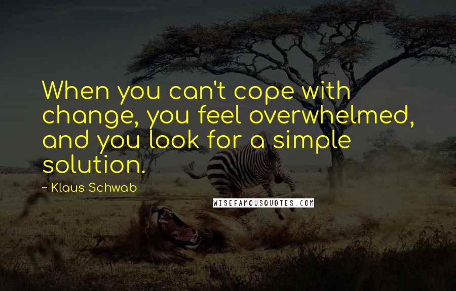 Klaus Schwab Quotes: When you can't cope with change, you feel overwhelmed, and you look for a simple solution.