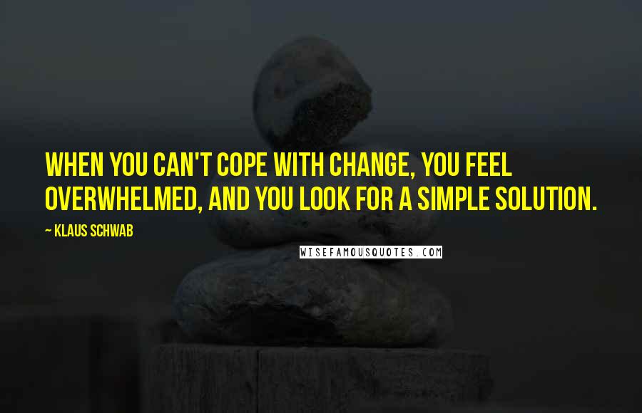 Klaus Schwab Quotes: When you can't cope with change, you feel overwhelmed, and you look for a simple solution.
