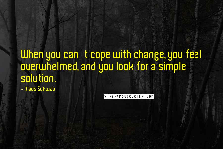 Klaus Schwab Quotes: When you can't cope with change, you feel overwhelmed, and you look for a simple solution.