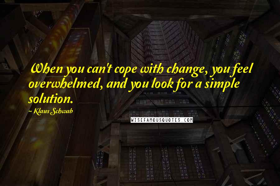 Klaus Schwab Quotes: When you can't cope with change, you feel overwhelmed, and you look for a simple solution.