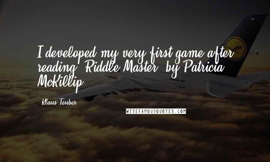 Klaus Teuber Quotes: I developed my very first game after reading "Riddle Master" by Patricia McKillip.
