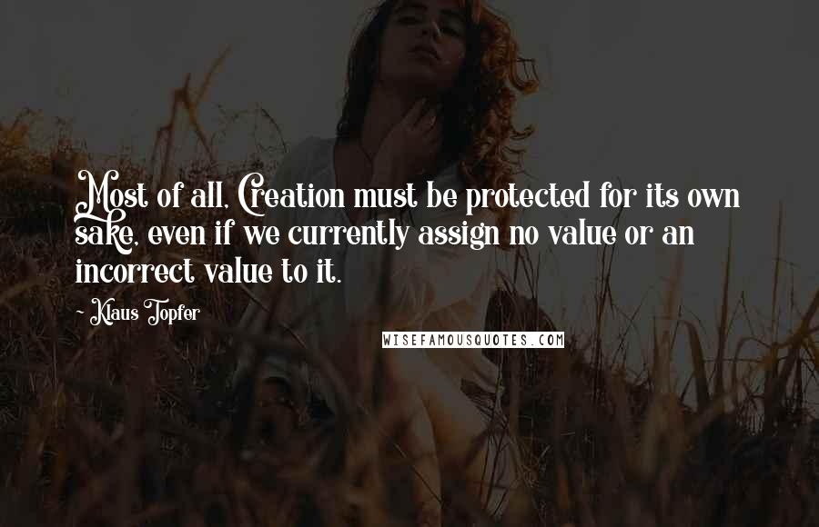 Klaus Topfer Quotes: Most of all, Creation must be protected for its own sake, even if we currently assign no value or an incorrect value to it.