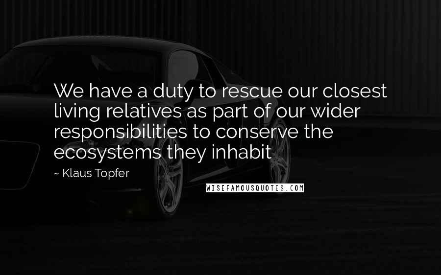 Klaus Topfer Quotes: We have a duty to rescue our closest living relatives as part of our wider responsibilities to conserve the ecosystems they inhabit