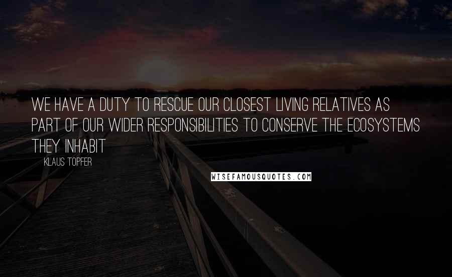 Klaus Topfer Quotes: We have a duty to rescue our closest living relatives as part of our wider responsibilities to conserve the ecosystems they inhabit