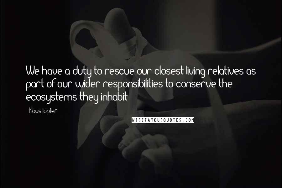 Klaus Topfer Quotes: We have a duty to rescue our closest living relatives as part of our wider responsibilities to conserve the ecosystems they inhabit