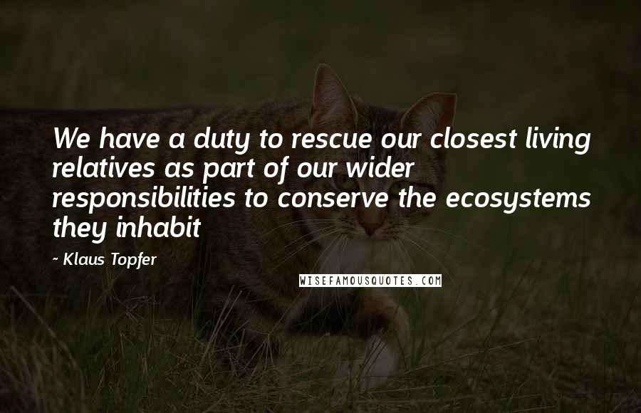 Klaus Topfer Quotes: We have a duty to rescue our closest living relatives as part of our wider responsibilities to conserve the ecosystems they inhabit