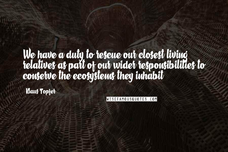 Klaus Topfer Quotes: We have a duty to rescue our closest living relatives as part of our wider responsibilities to conserve the ecosystems they inhabit