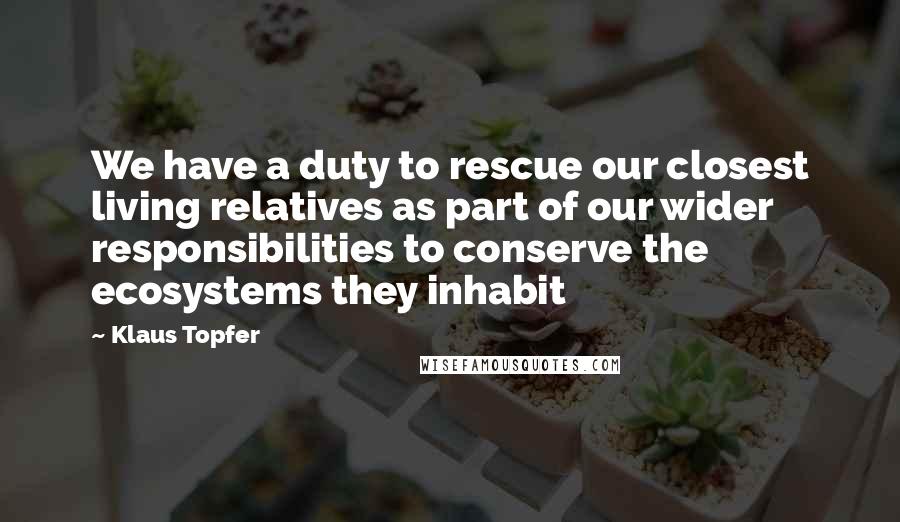 Klaus Topfer Quotes: We have a duty to rescue our closest living relatives as part of our wider responsibilities to conserve the ecosystems they inhabit