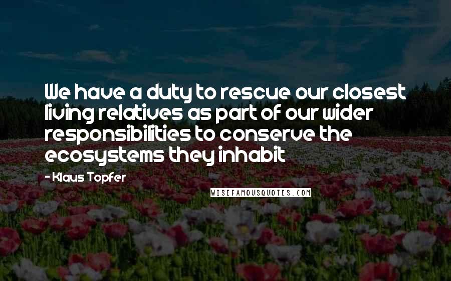 Klaus Topfer Quotes: We have a duty to rescue our closest living relatives as part of our wider responsibilities to conserve the ecosystems they inhabit