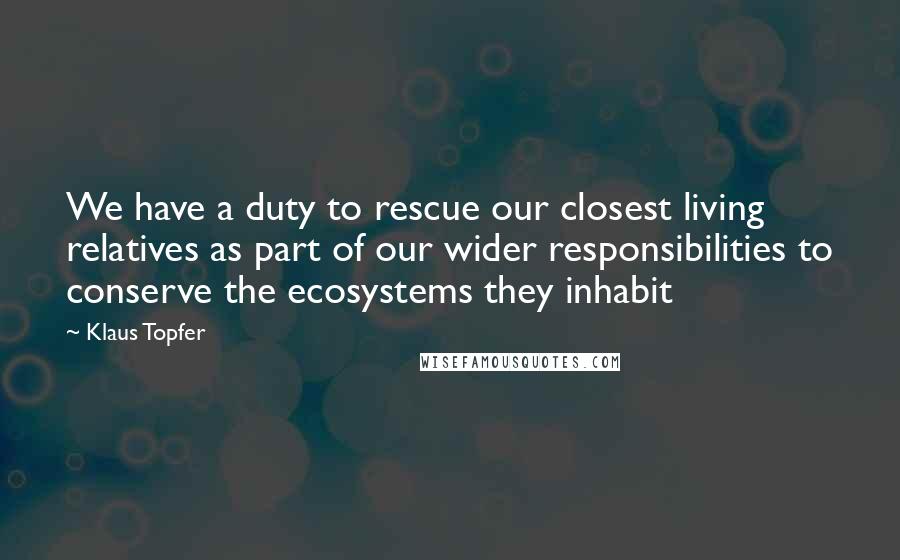 Klaus Topfer Quotes: We have a duty to rescue our closest living relatives as part of our wider responsibilities to conserve the ecosystems they inhabit