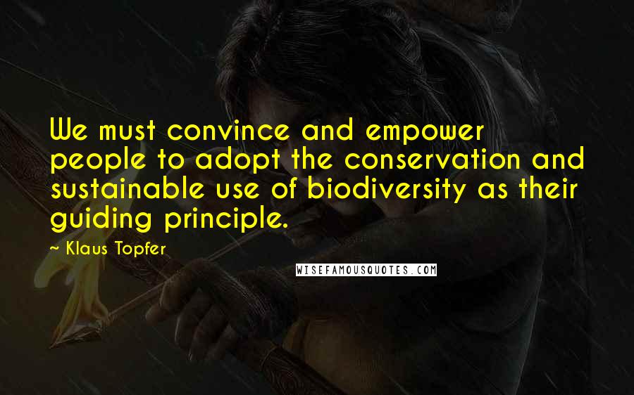 Klaus Topfer Quotes: We must convince and empower people to adopt the conservation and sustainable use of biodiversity as their guiding principle.