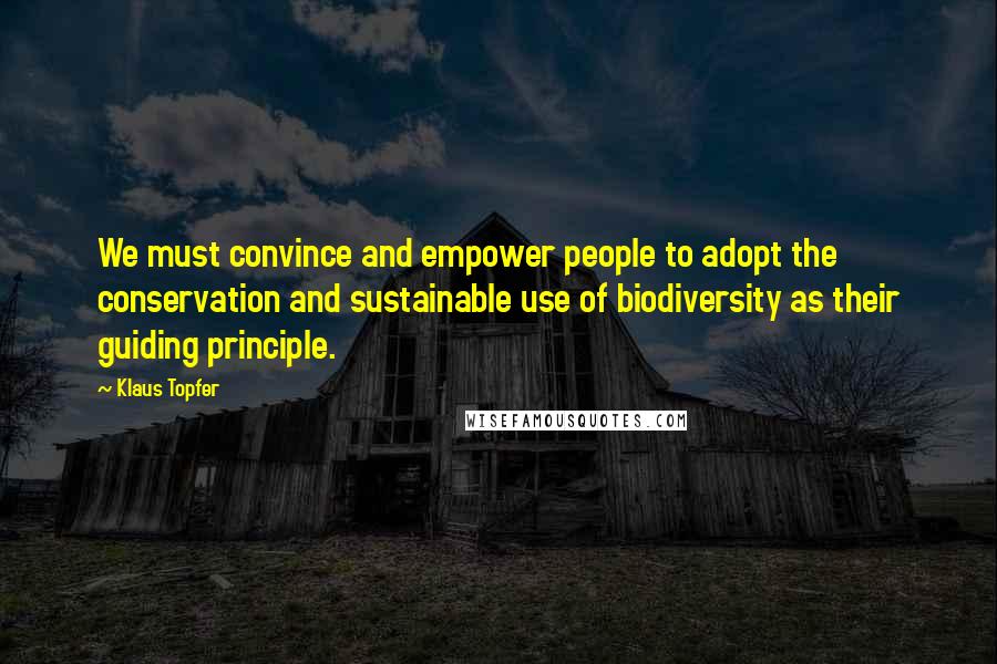 Klaus Topfer Quotes: We must convince and empower people to adopt the conservation and sustainable use of biodiversity as their guiding principle.