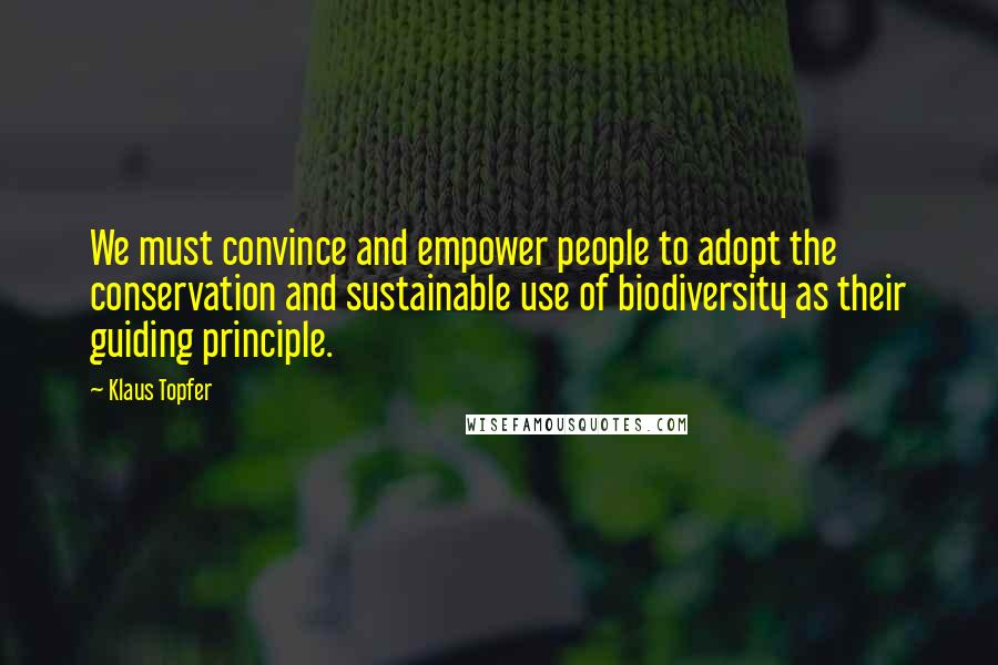 Klaus Topfer Quotes: We must convince and empower people to adopt the conservation and sustainable use of biodiversity as their guiding principle.