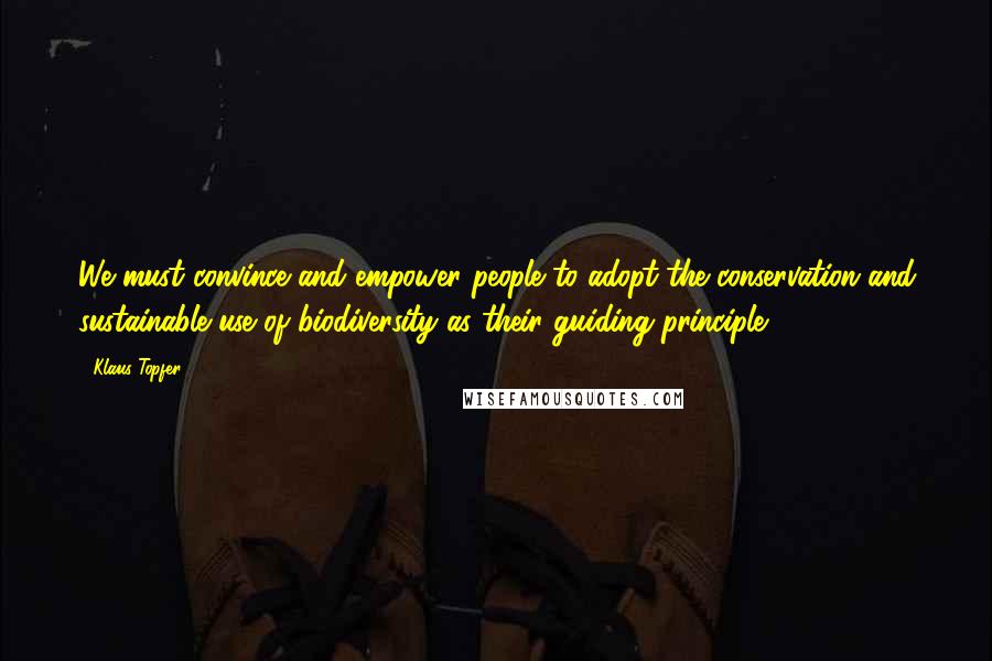 Klaus Topfer Quotes: We must convince and empower people to adopt the conservation and sustainable use of biodiversity as their guiding principle.