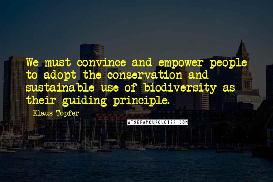 Klaus Topfer Quotes: We must convince and empower people to adopt the conservation and sustainable use of biodiversity as their guiding principle.