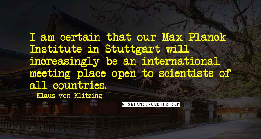 Klaus Von Klitzing Quotes: I am certain that our Max Planck Institute in Stuttgart will increasingly be an international meeting place open to scientists of all countries.