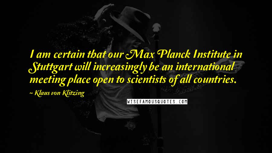 Klaus Von Klitzing Quotes: I am certain that our Max Planck Institute in Stuttgart will increasingly be an international meeting place open to scientists of all countries.