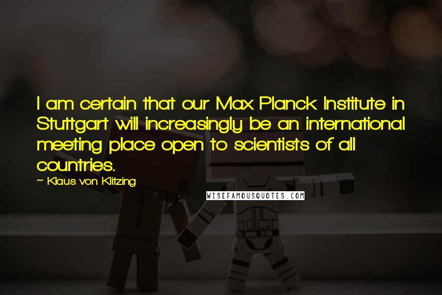 Klaus Von Klitzing Quotes: I am certain that our Max Planck Institute in Stuttgart will increasingly be an international meeting place open to scientists of all countries.