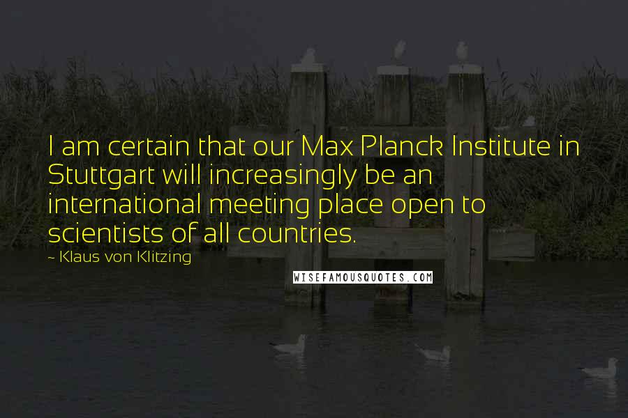 Klaus Von Klitzing Quotes: I am certain that our Max Planck Institute in Stuttgart will increasingly be an international meeting place open to scientists of all countries.