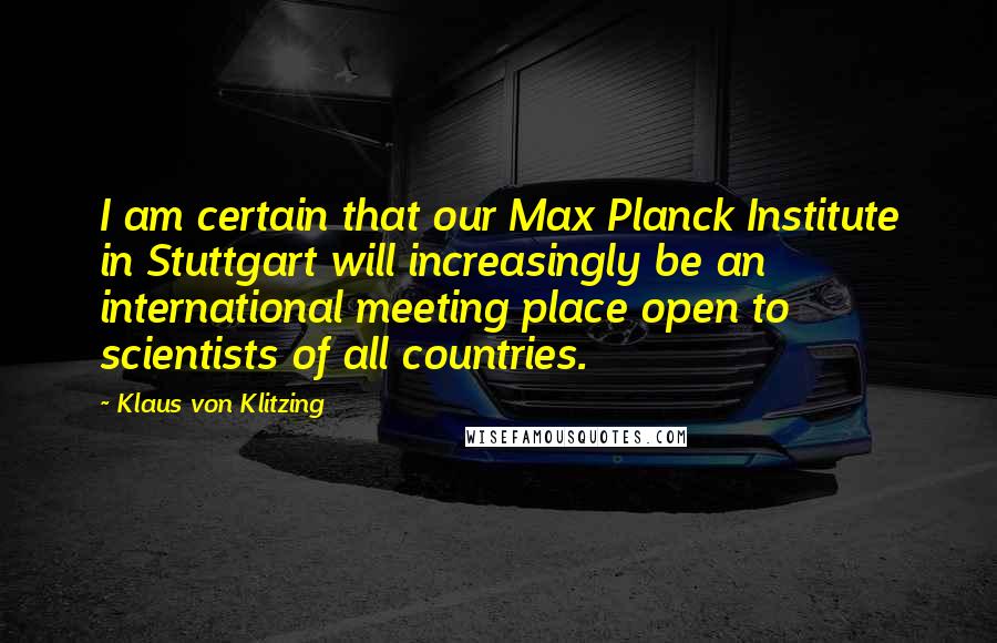 Klaus Von Klitzing Quotes: I am certain that our Max Planck Institute in Stuttgart will increasingly be an international meeting place open to scientists of all countries.