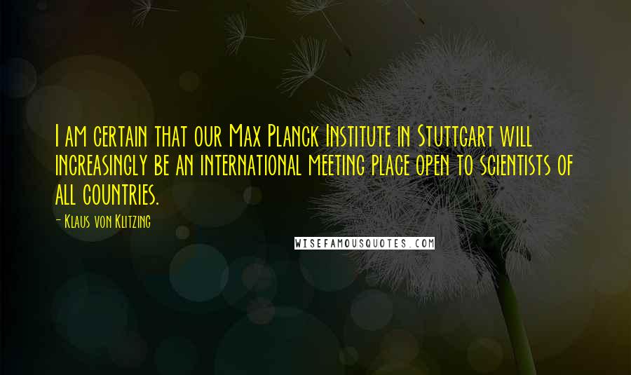 Klaus Von Klitzing Quotes: I am certain that our Max Planck Institute in Stuttgart will increasingly be an international meeting place open to scientists of all countries.