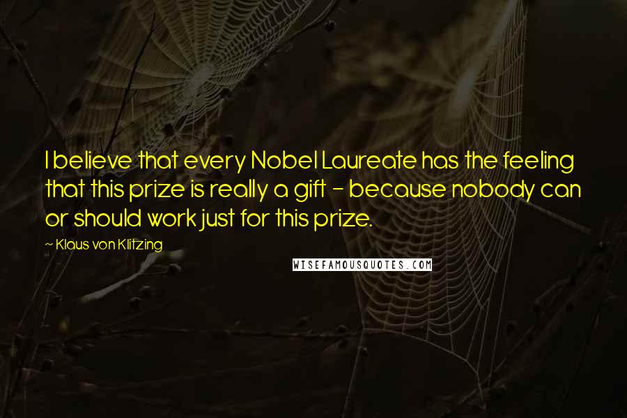 Klaus Von Klitzing Quotes: I believe that every Nobel Laureate has the feeling that this prize is really a gift - because nobody can or should work just for this prize.